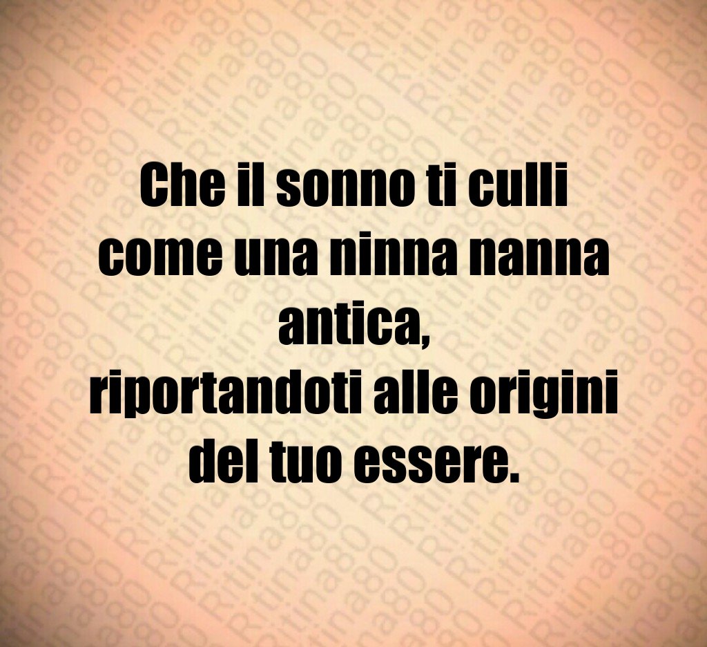 Che il sonno ti culli come una ninna nanna antica,
riportandoti alle origini del tuo essere. Che il sonno ti culli come una ninna nanna antica,
riportandoti alle origini del tuo essere.