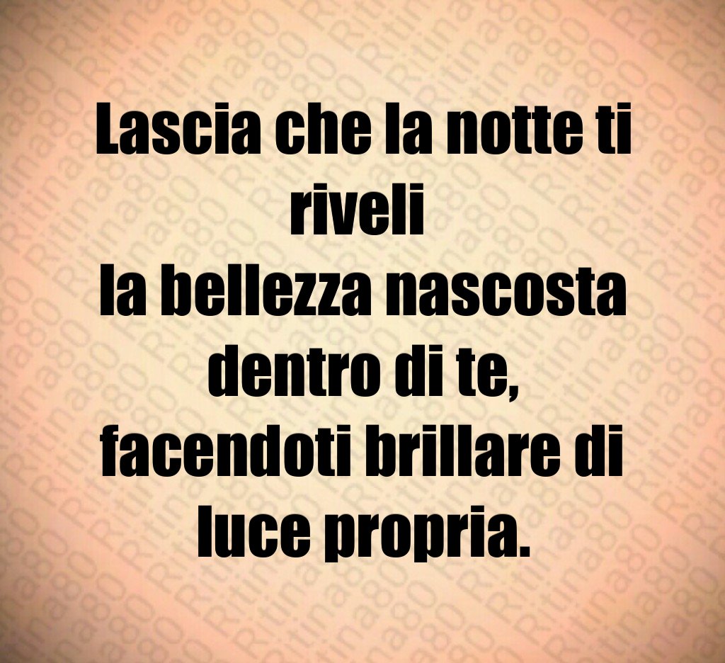 Lascia che la notte ti riveli
la bellezza nascosta dentro di te,
facendoti brillare di luce propria. Lascia che la notte ti riveli
la bellezza nascosta dentro di te,
facendoti brillare di luce propria.