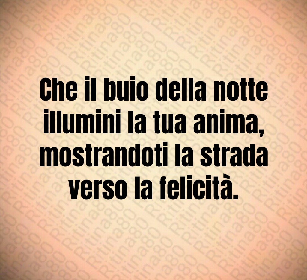Che il buio della notte illumini la tua anima,
mostrandoti la strada verso la felicità. Che il buio della notte illumini la tua anima,
mostrandoti la strada verso la felicità.
