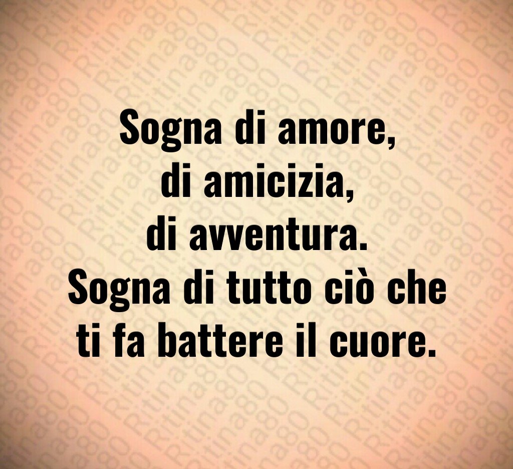 Sogna di amore,
di amicizia,
di avventura.
Sogna di tutto ciò che ti fa battere il cuore. Sogna di amore,
di amicizia,
di avventura.
Sogna di tutto ciò che ti fa battere il cuore.