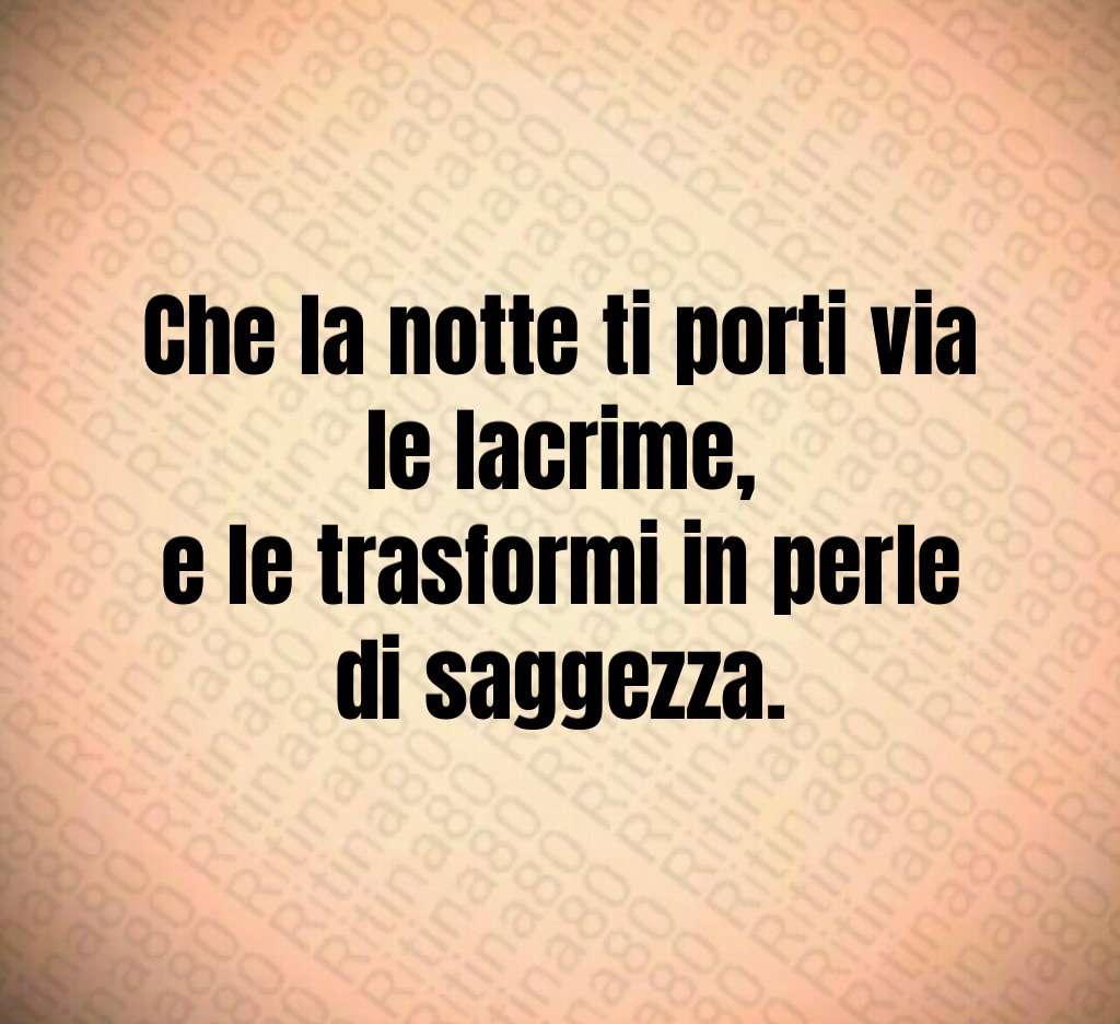 Che la notte ti porti via le lacrime,
e le trasformi in perle di saggezza. Che la notte ti porti via le lacrime,
e le trasformi in perle di saggezza.