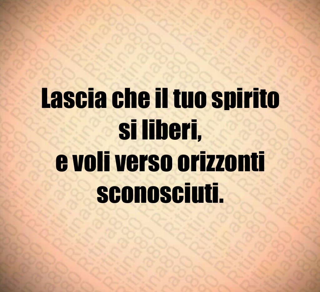 Lascia che il tuo spirito si liberi,
e voli verso orizzonti sconosciuti. Lascia che il tuo spirito si liberi,
e voli verso orizzonti sconosciuti.