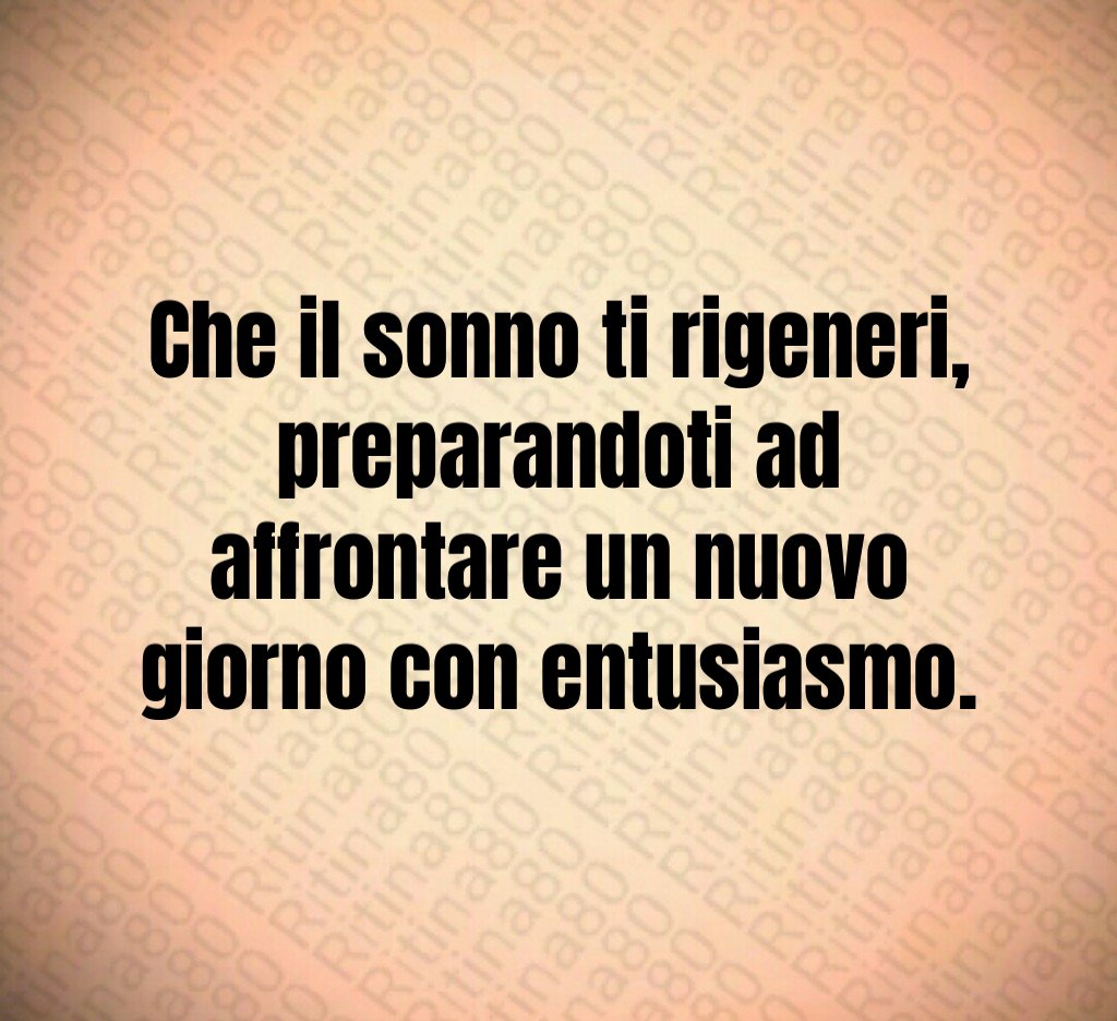 Che il sonno ti rigeneri,
preparandoti ad affrontare un nuovo giorno con entusiasmo. Che il sonno ti rigeneri,
preparandoti ad affrontare un nuovo giorno con entusiasmo.
