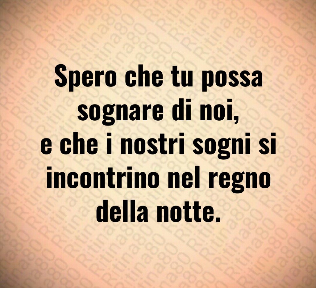 Spero che tu possa sognare di noi,
e che i nostri sogni si incontrino nel regno della notte. Spero che tu possa sognare di noi,
e che i nostri sogni si incontrino nel regno della notte.