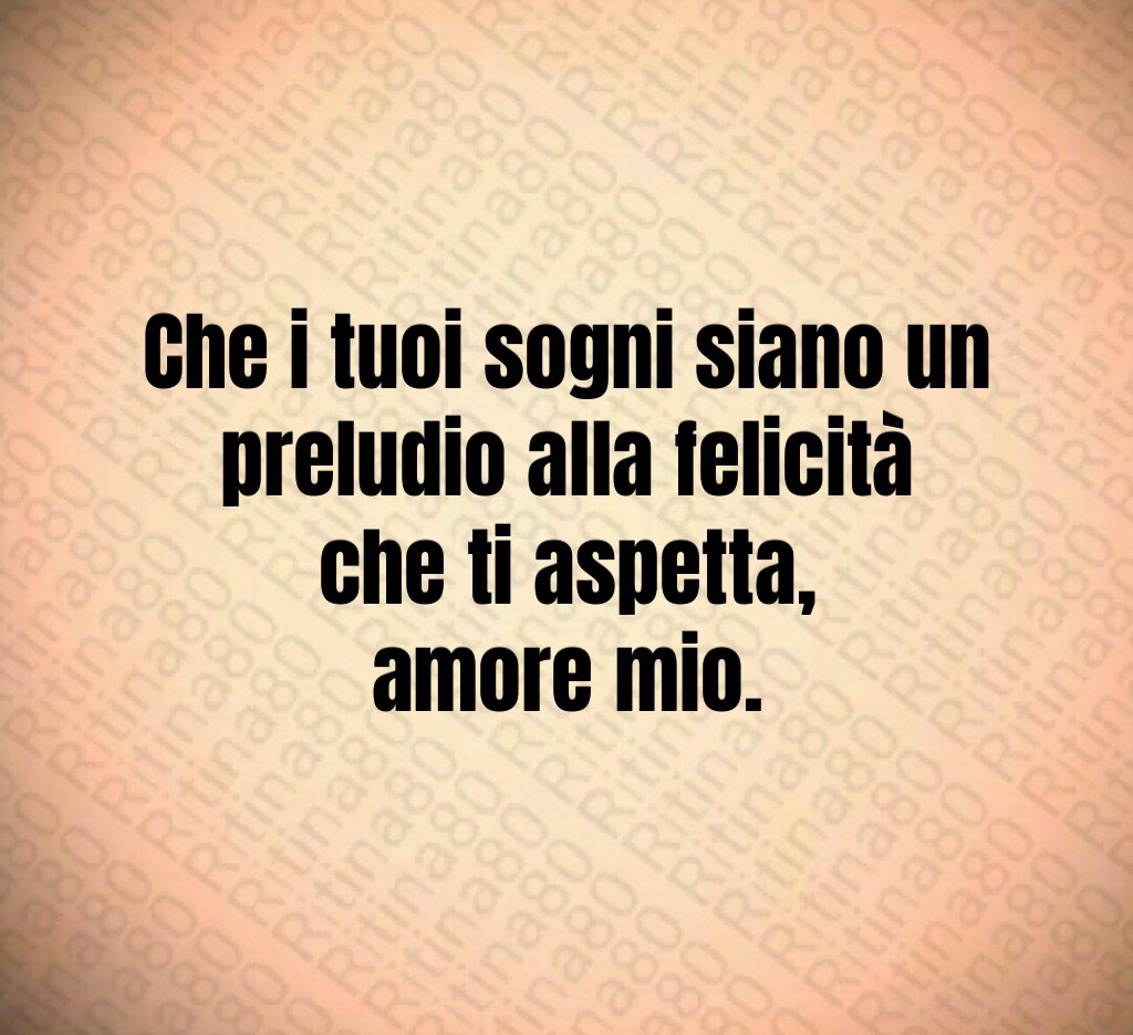 Che i tuoi sogni siano un preludio alla felicità che ti aspetta,
amore mio. Che i tuoi sogni siano un preludio alla felicità che ti aspetta,
amore mio.