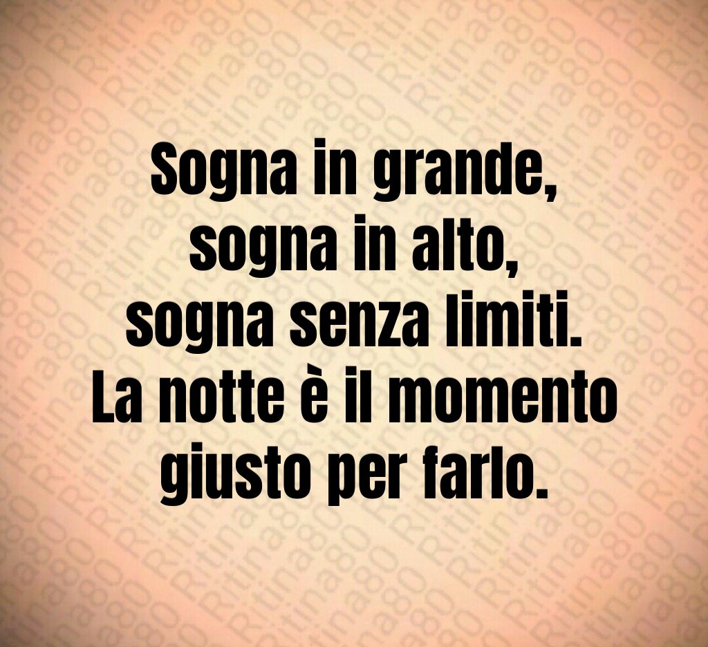 Sogna in grande,
sogna in alto,
sogna senza limiti.
La notte è il momento giusto per farlo. Sogna in grande,
sogna in alto,
sogna senza limiti.
La notte è il momento giusto per farlo.