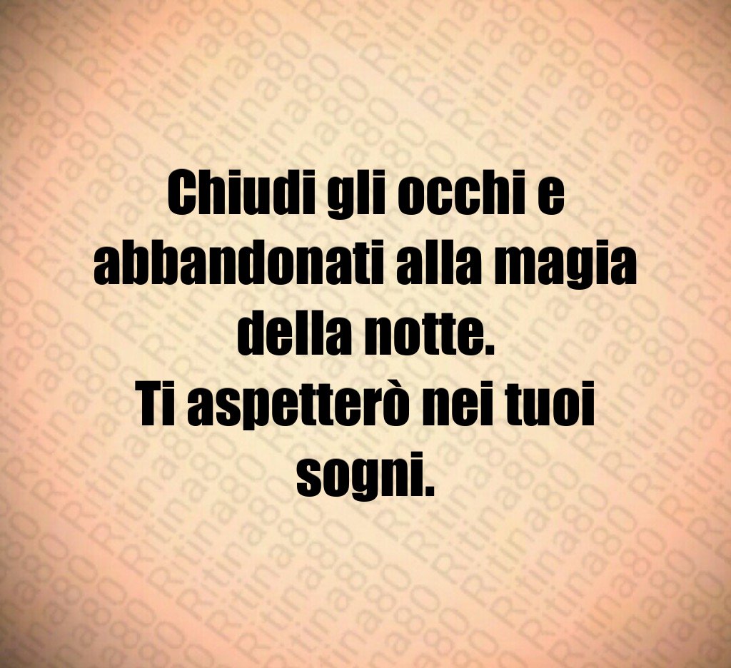 Chiudi gli occhi e abbandonati alla magia della notte.
Ti aspetterò nei tuoi sogni. Chiudi gli occhi e abbandonati alla magia della notte.
Ti aspetterò nei tuoi sogni.
