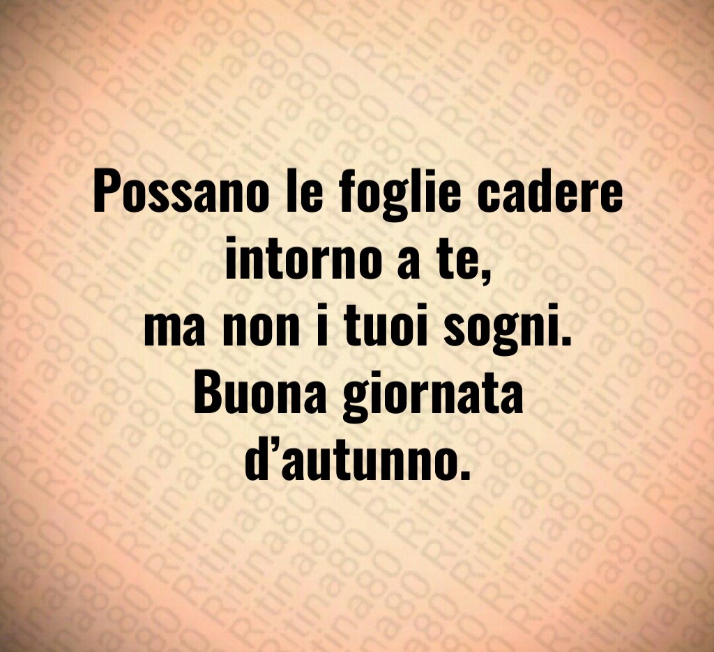 Possano le foglie cadere intorno a te,
ma non i tuoi sogni.
Buona giornata d’autunno. Possano le foglie cadere intorno a te,
ma non i tuoi sogni.
Buona giornata d’autunno.