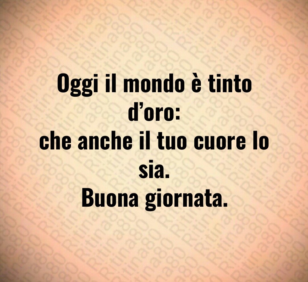 Oggi il mondo è tinto d’oro:
che anche il tuo cuore lo sia.
Buona giornata. Oggi il mondo è tinto d’oro:
che anche il tuo cuore lo sia.
Buona giornata.