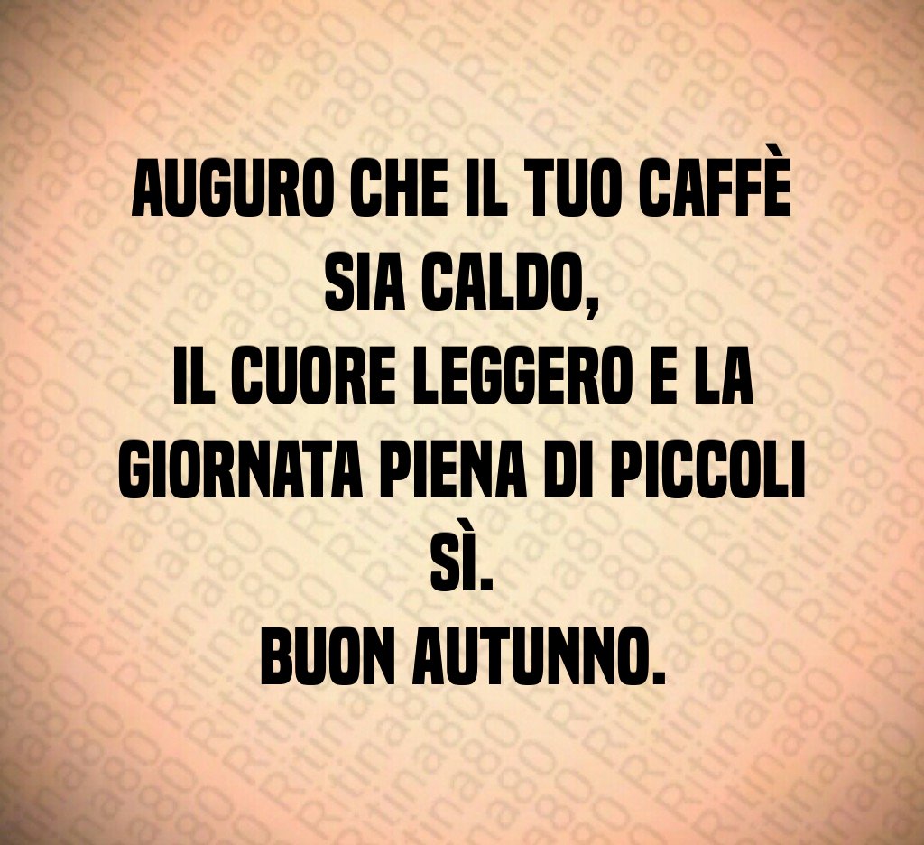 Auguro che il tuo caffè sia caldo,
il cuore leggero e la giornata piena di piccoli sì.
Buon autunno. Auguro che il tuo caffè sia caldo,
il cuore leggero e la giornata piena di piccoli sì.
Buon autunno.