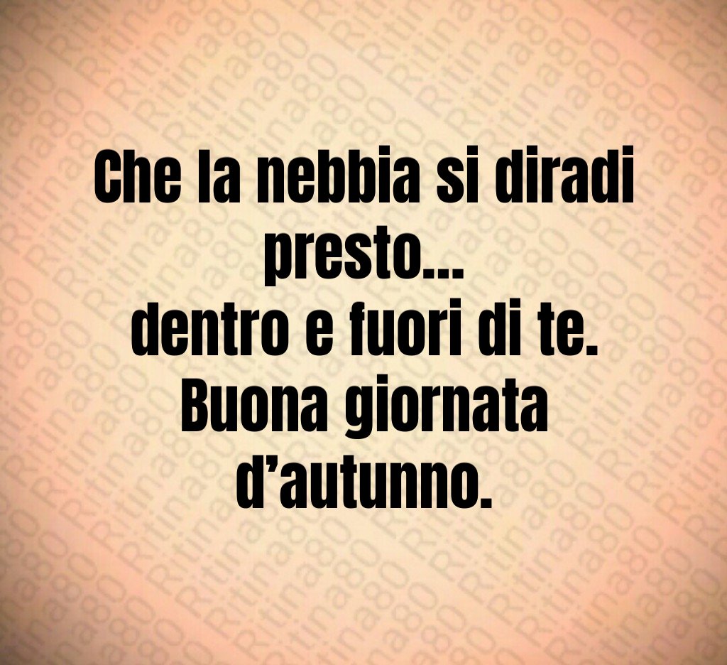 Che la nebbia si diradi presto…
dentro e fuori di te.
Buona giornata d’autunno. Che la nebbia si diradi presto…
dentro e fuori di te.
Buona giornata d’autunno.
