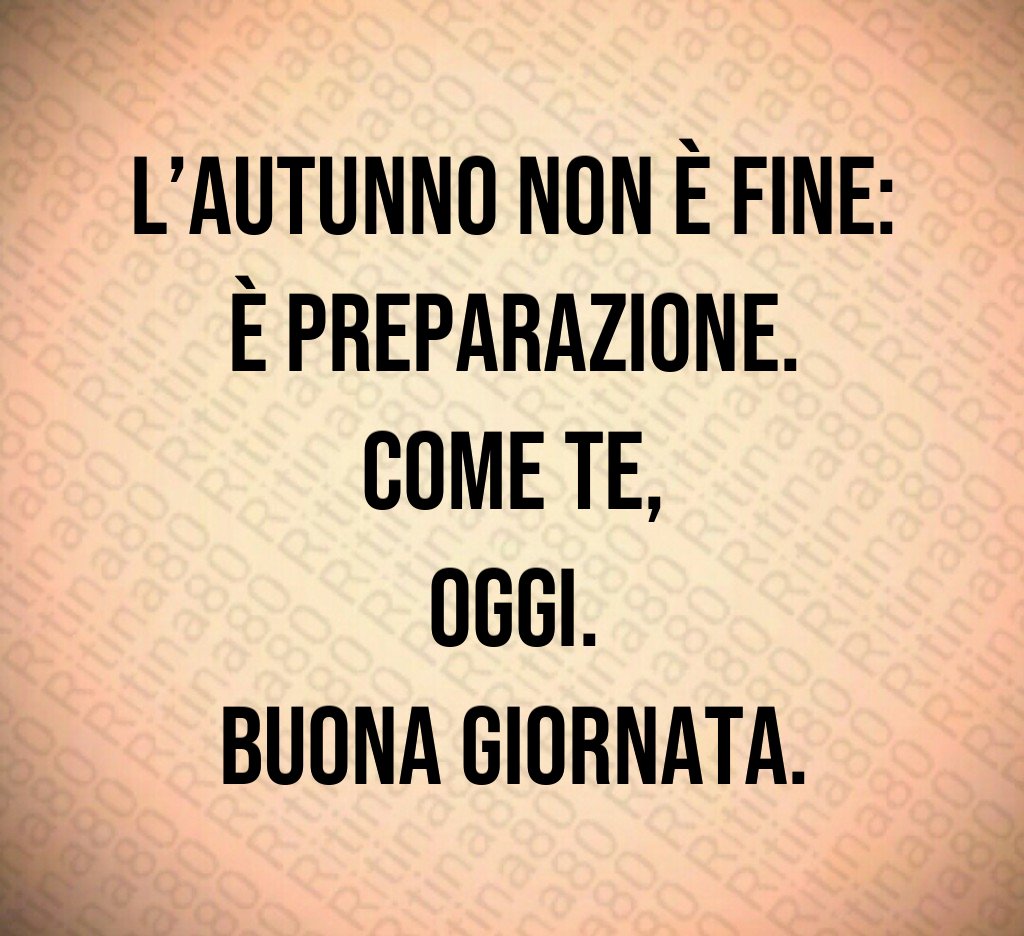 L’autunno non è fine:
è preparazione.
Come te,
oggi.
Buona giornata. L’autunno non è fine:
è preparazione.
Come te,
oggi.
Buona giornata.