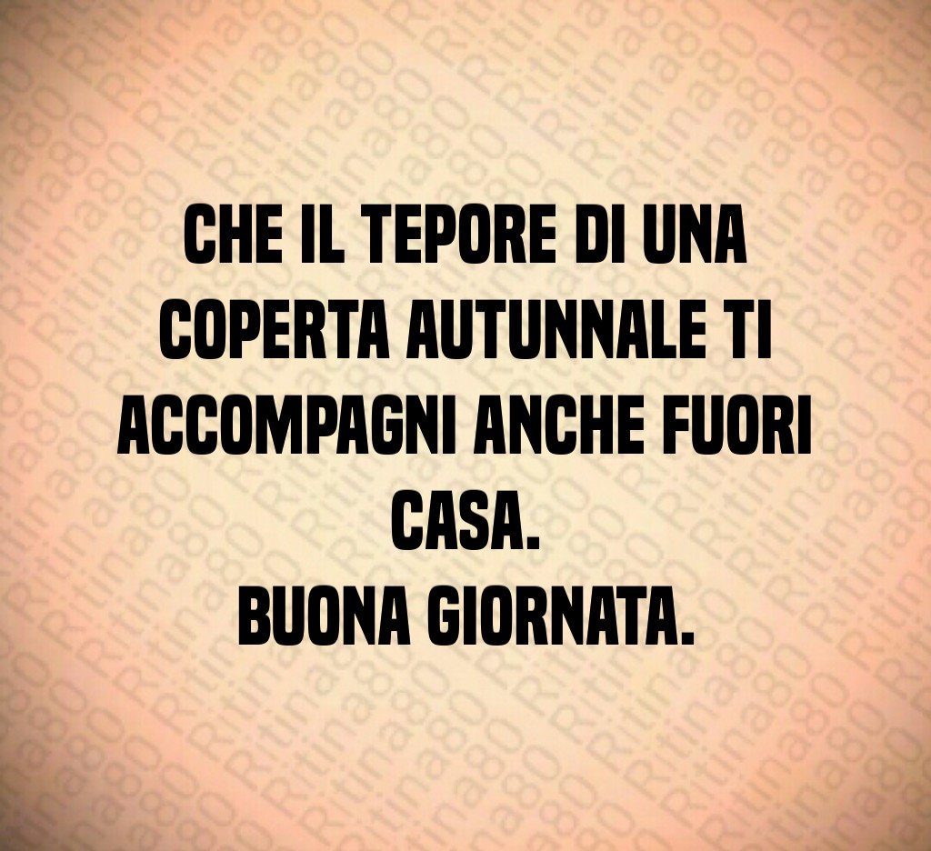 Che il tepore di una coperta autunnale ti accompagni anche fuori casa.
Buona giornata. Che il tepore di una coperta autunnale ti accompagni anche fuori casa.
Buona giornata.