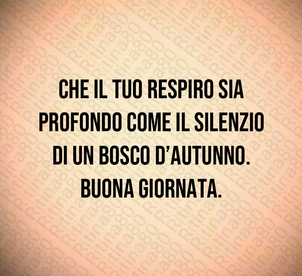 Che il tuo respiro sia profondo come il silenzio di un bosco d’autunno.
Buona giornata. Che il tuo respiro sia profondo come il silenzio di un bosco d’autunno.
Buona giornata.