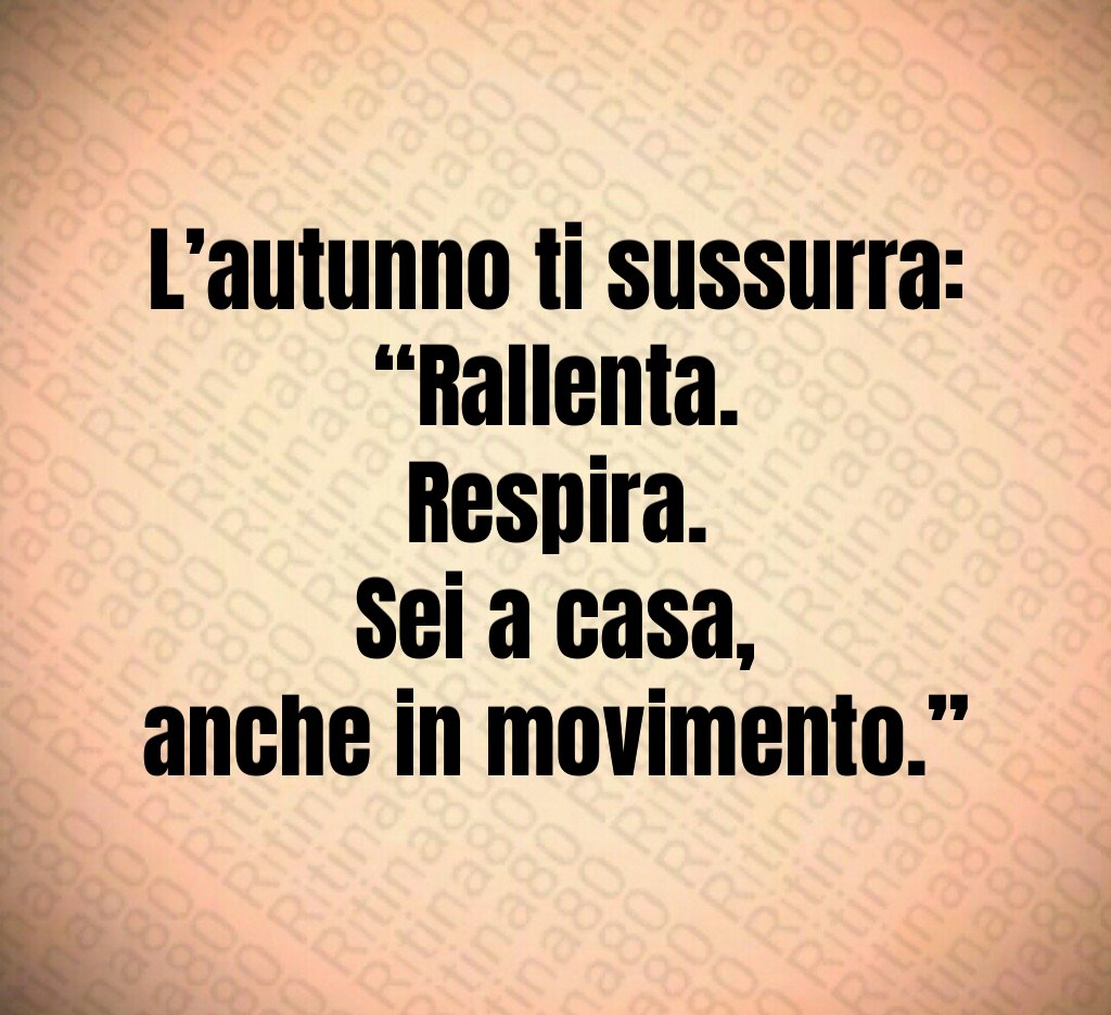 L’autunno ti sussurra:
“Rallenta.
Respira.
Sei a casa,
anche in movimento.” L’autunno ti sussurra:
“Rallenta.
Respira.
Sei a casa,
anche in movimento.”