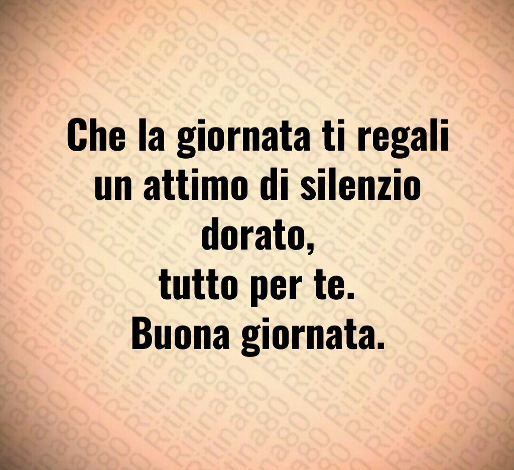 Che la giornata ti regali un attimo di silenzio dorato,
tutto per te.
Buona giornata. Che la giornata ti regali un attimo di silenzio dorato,
tutto per te.
Buona giornata.