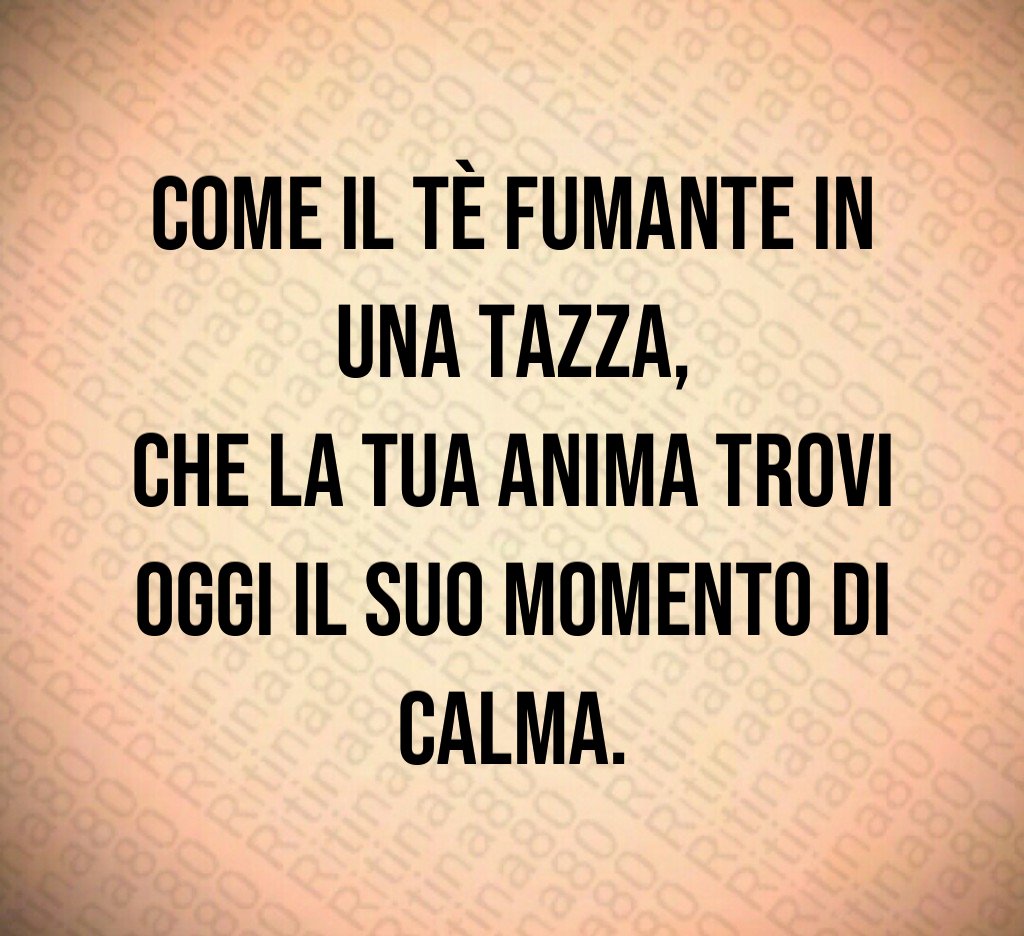 Come il tè fumante in una tazza,
che la tua anima trovi oggi il suo momento di calma. Come il tè fumante in una tazza,
che la tua anima trovi oggi il suo momento di calma.