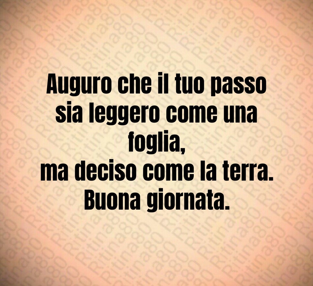 Auguro che il tuo passo sia leggero come una foglia,
ma deciso come la terra.
Buona giornata. Auguro che il tuo passo sia leggero come una foglia,
ma deciso come la terra.
Buona giornata.