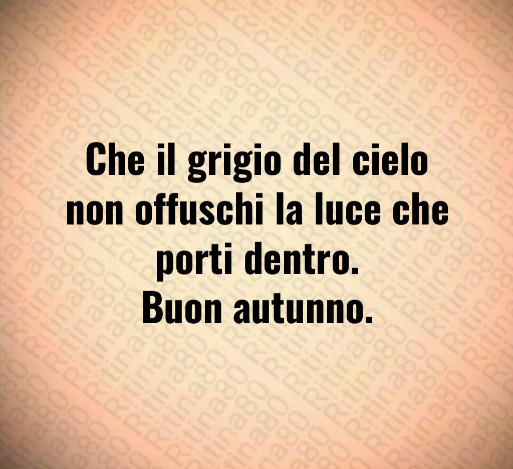 Che il grigio del cielo non offuschi la luce che porti dentro.
Buon autunno. Che il grigio del cielo non offuschi la luce che porti dentro.
Buon autunno.