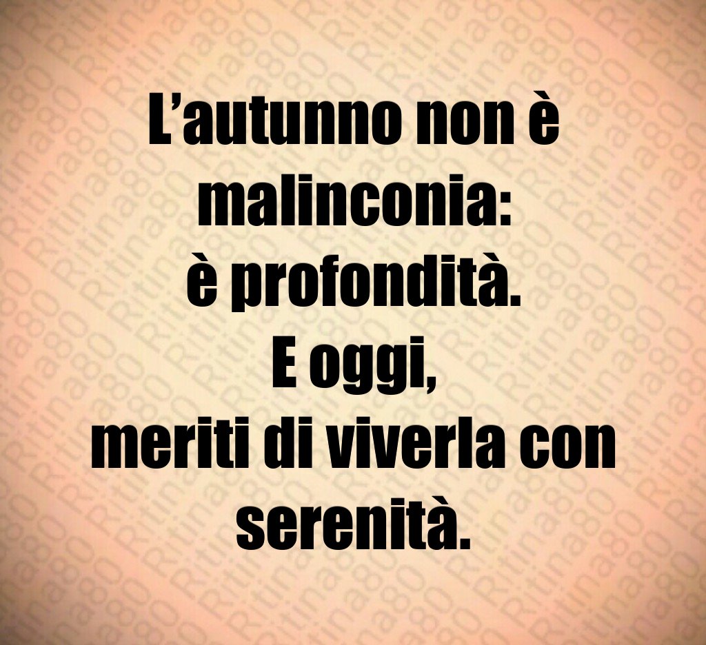 L’autunno non è malinconia:
è profondità.
E oggi,
meriti di viverla con serenità. L’autunno non è malinconia:
è profondità.
E oggi,
meriti di viverla con serenità.