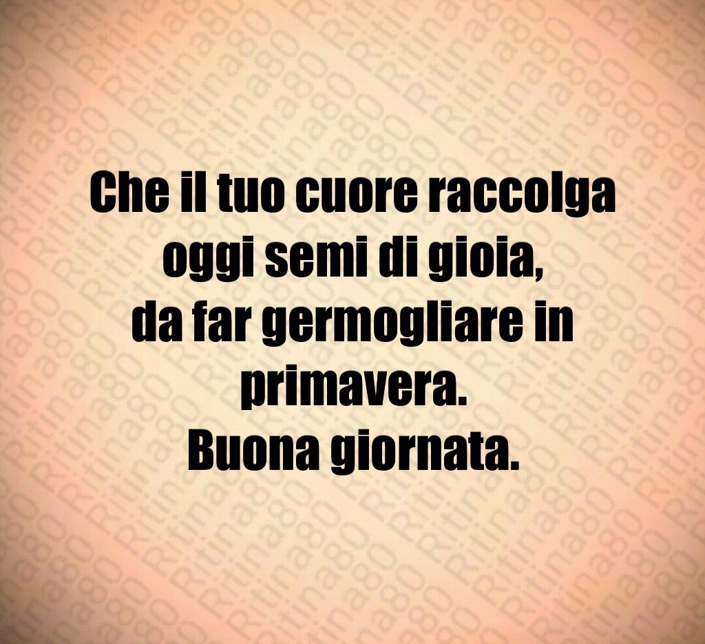 Che il tuo cuore raccolga oggi semi di gioia,
da far germogliare in primavera.
Buona giornata. Che il tuo cuore raccolga oggi semi di gioia,
da far germogliare in primavera.
Buona giornata.