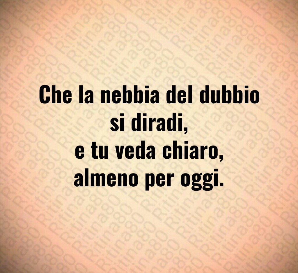 Che la nebbia del dubbio si diradi,
e tu veda chiaro,
almeno per oggi. Che la nebbia del dubbio si diradi,
e tu veda chiaro,
almeno per oggi.