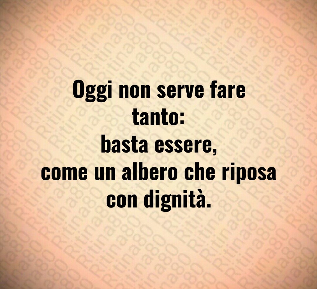 Oggi non serve fare tanto:
basta essere,
come un albero che riposa con dignità. Oggi non serve fare tanto:
basta essere,
come un albero che riposa con dignità.