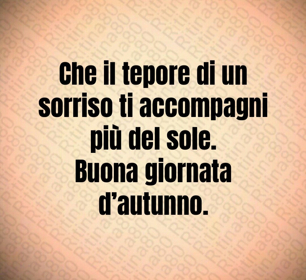 Che il tepore di un sorriso ti accompagni più del sole.
Buona giornata d’autunno. Che il tepore di un sorriso ti accompagni più del sole.
Buona giornata d’autunno.