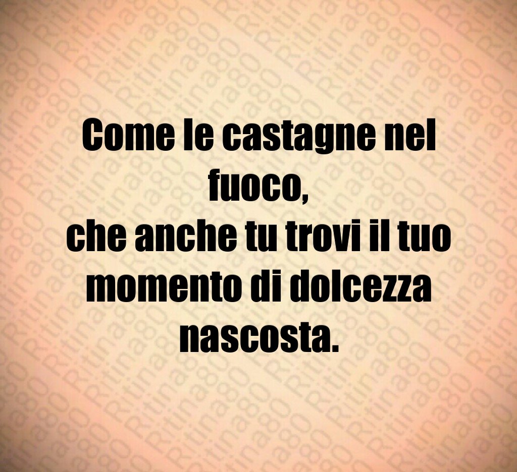 Come le castagne nel fuoco,
che anche tu trovi il tuo momento di dolcezza nascosta. Come le castagne nel fuoco,
che anche tu trovi il tuo momento di dolcezza nascosta.