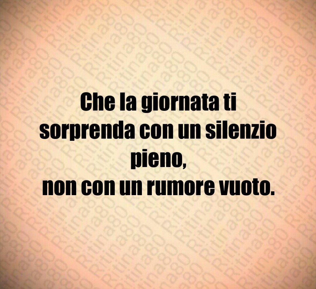 Che la giornata ti sorprenda con un silenzio pieno,
non con un rumore vuoto. Che la giornata ti sorprenda con un silenzio pieno,
non con un rumore vuoto.