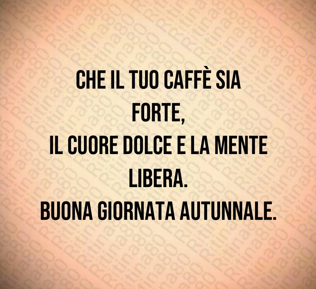 Che il tuo caffè sia forte,
il cuore dolce e la mente libera.
Buona giornata autunnale. Che il tuo caffè sia forte,
il cuore dolce e la mente libera.
Buona giornata autunnale.