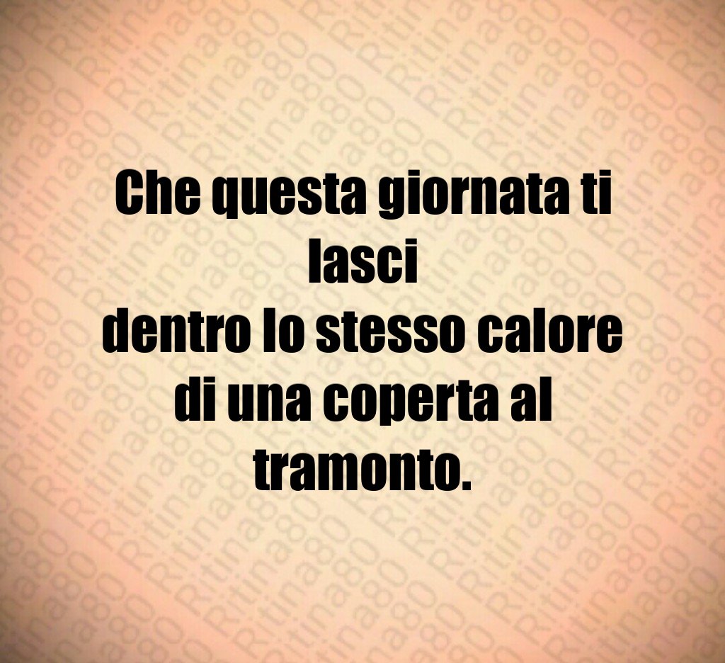 Che questa giornata ti lasci
dentro lo stesso calore
di una coperta al tramonto. Che questa giornata ti lasci
dentro lo stesso calore
di una coperta al tramonto.