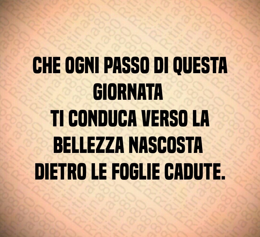 Che ogni passo di questa giornata
ti conduca verso la bellezza nascosta
dietro le foglie cadute. Che ogni passo di questa giornata
ti conduca verso la bellezza nascosta
dietro le foglie cadute.