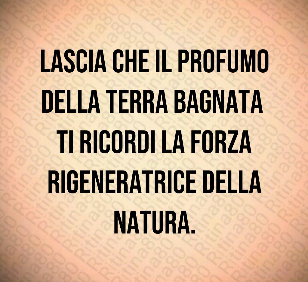 Lascia che il profumo della terra bagnata
ti ricordi la forza rigeneratrice della natura. Lascia che il profumo della terra bagnata
ti ricordi la forza rigeneratrice della natura.