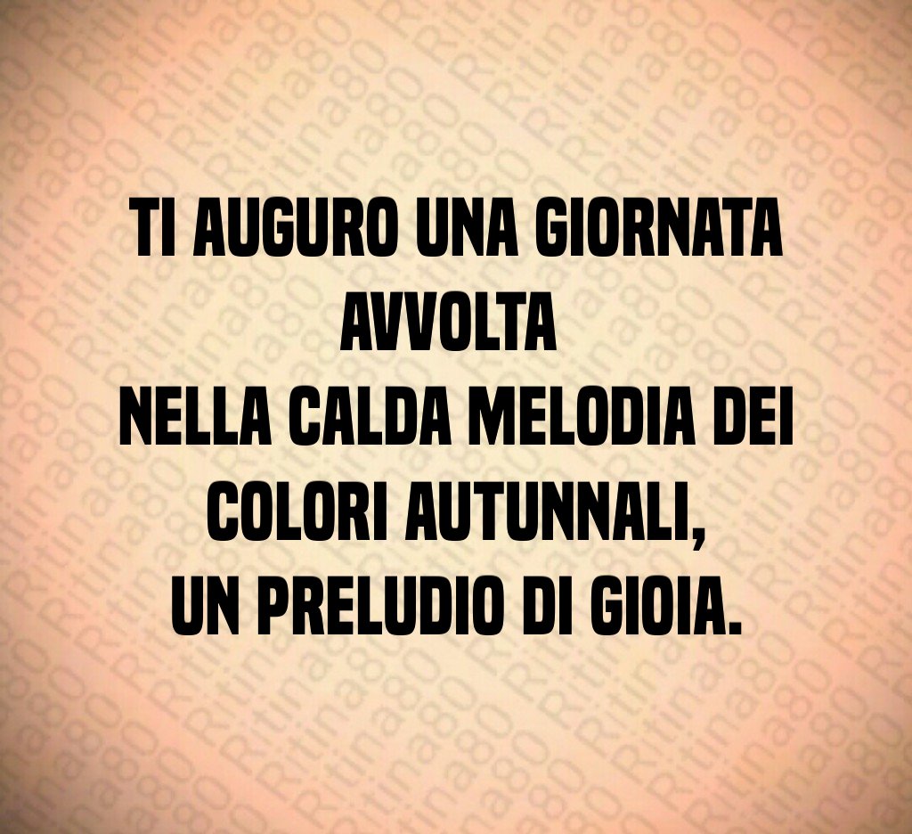 Ti auguro una giornata avvolta
nella calda melodia dei colori autunnali,
un preludio di gioia. Ti auguro una giornata avvolta
nella calda melodia dei colori autunnali,
un preludio di gioia.