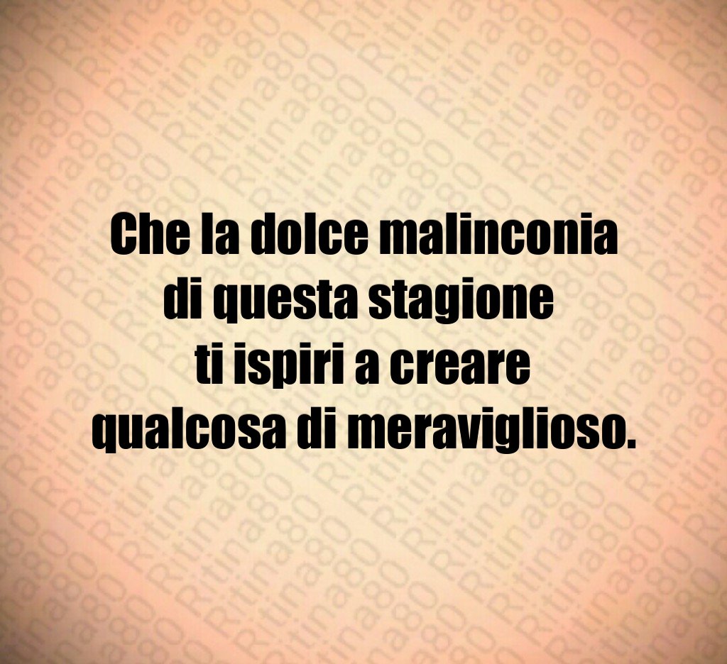Che la dolce malinconia di questa stagione
ti ispiri a creare qualcosa di meraviglioso. Che la dolce malinconia di questa stagione
ti ispiri a creare qualcosa di meraviglioso.