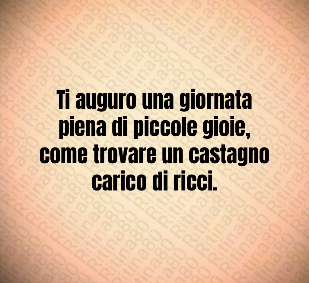 Ti auguro una giornata piena di piccole gioie,
come trovare un castagno carico di ricci. Ti auguro una giornata piena di piccole gioie,
come trovare un castagno carico di ricci.