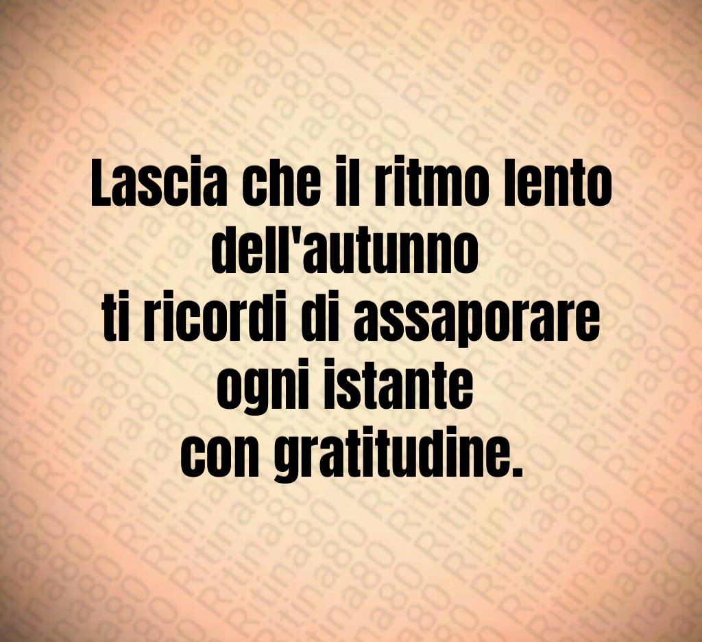 Lascia che il ritmo lento dell'autunno
ti ricordi di assaporare ogni istante
con gratitudine. Lascia che il ritmo lento dell'autunno
ti ricordi di assaporare ogni istante
con gratitudine.
