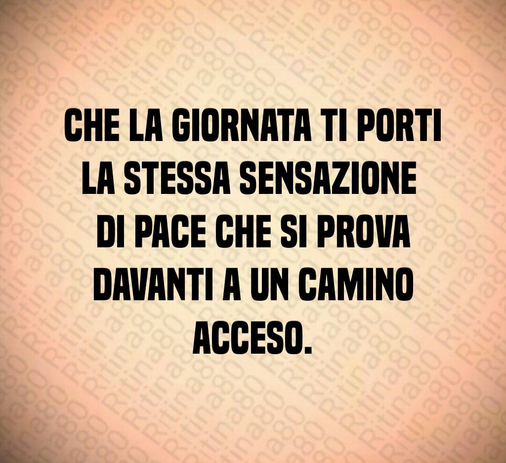 Che la giornata ti porti la stessa sensazione
di pace che si prova davanti a un camino acceso. Che la giornata ti porti la stessa sensazione
di pace che si prova davanti a un camino acceso.