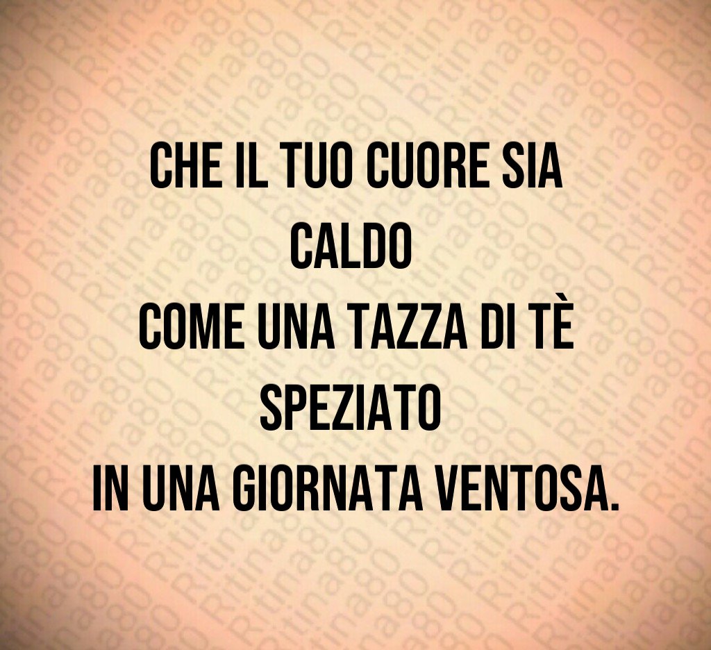 Che il tuo cuore sia caldo
come una tazza di tè speziato
in una giornata ventosa. Che il tuo cuore sia caldo
come una tazza di tè speziato
in una giornata ventosa.