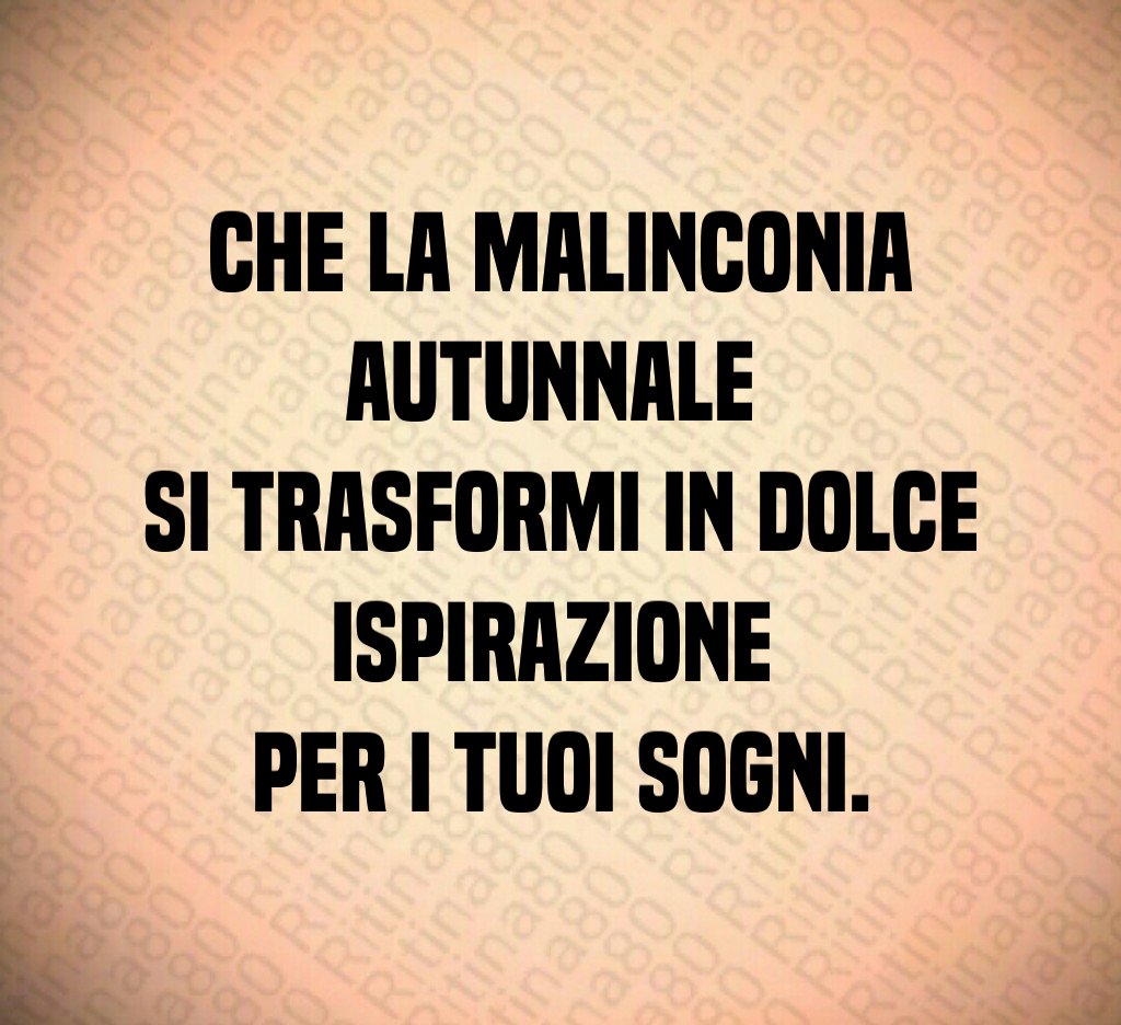Che la malinconia autunnale
si trasformi in dolce ispirazione
per i tuoi sogni. Che la malinconia autunnale
si trasformi in dolce ispirazione
per i tuoi sogni.
