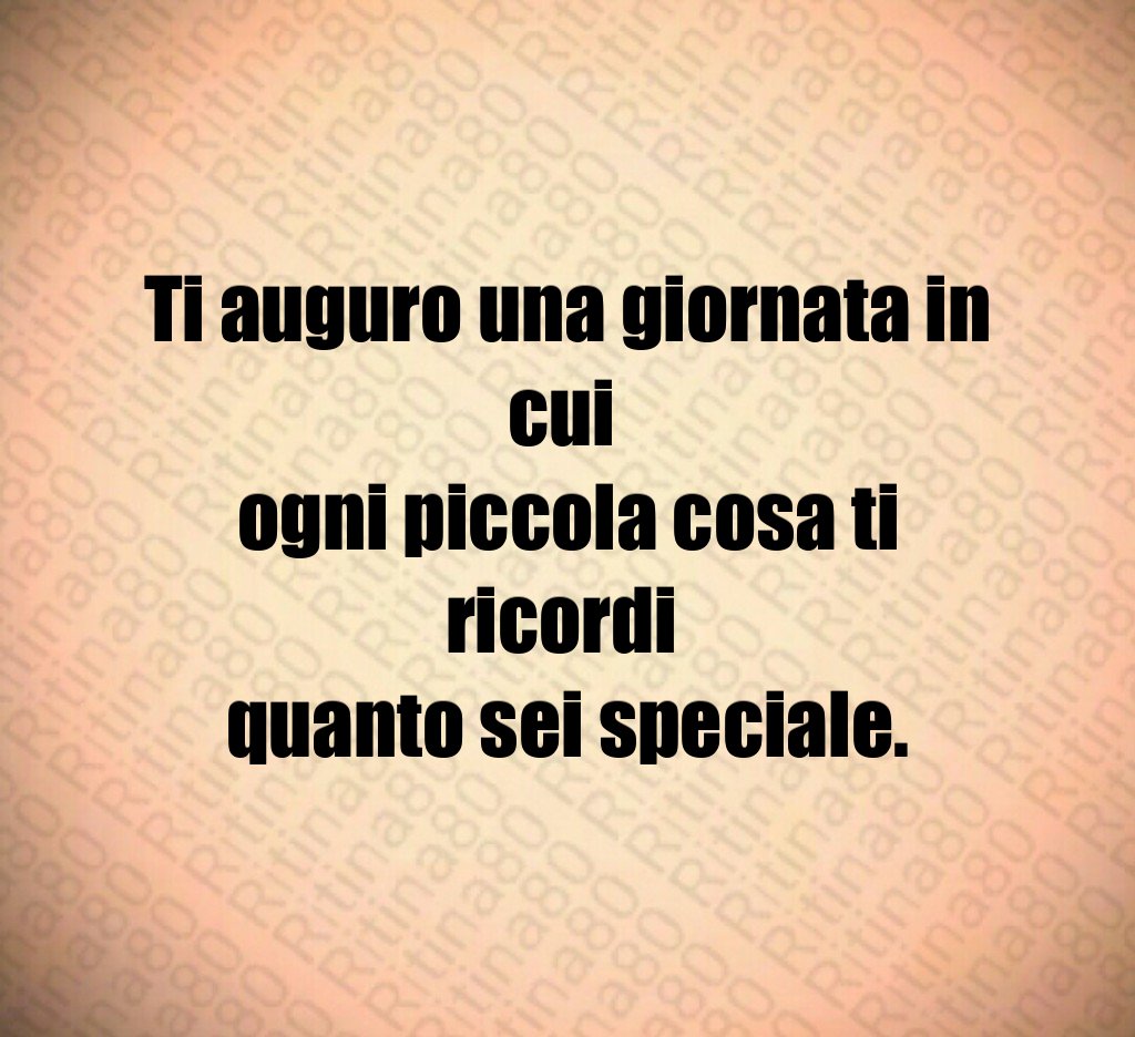 Ti auguro una giornata in cui
ogni piccola cosa ti ricordi
quanto sei speciale. Ti auguro una giornata in cui
ogni piccola cosa ti ricordi
quanto sei speciale.