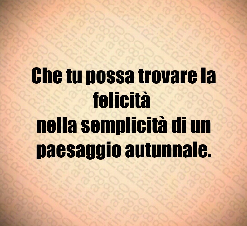 Che tu possa trovare la felicità
nella semplicità di un paesaggio autunnale. Che tu possa trovare la felicità
nella semplicità di un paesaggio autunnale.
