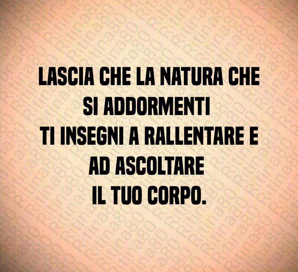 Lascia che la natura che si addormenti
ti insegni a rallentare e ad ascoltare
il tuo corpo. Lascia che la natura che si addormenti
ti insegni a rallentare e ad ascoltare
il tuo corpo.