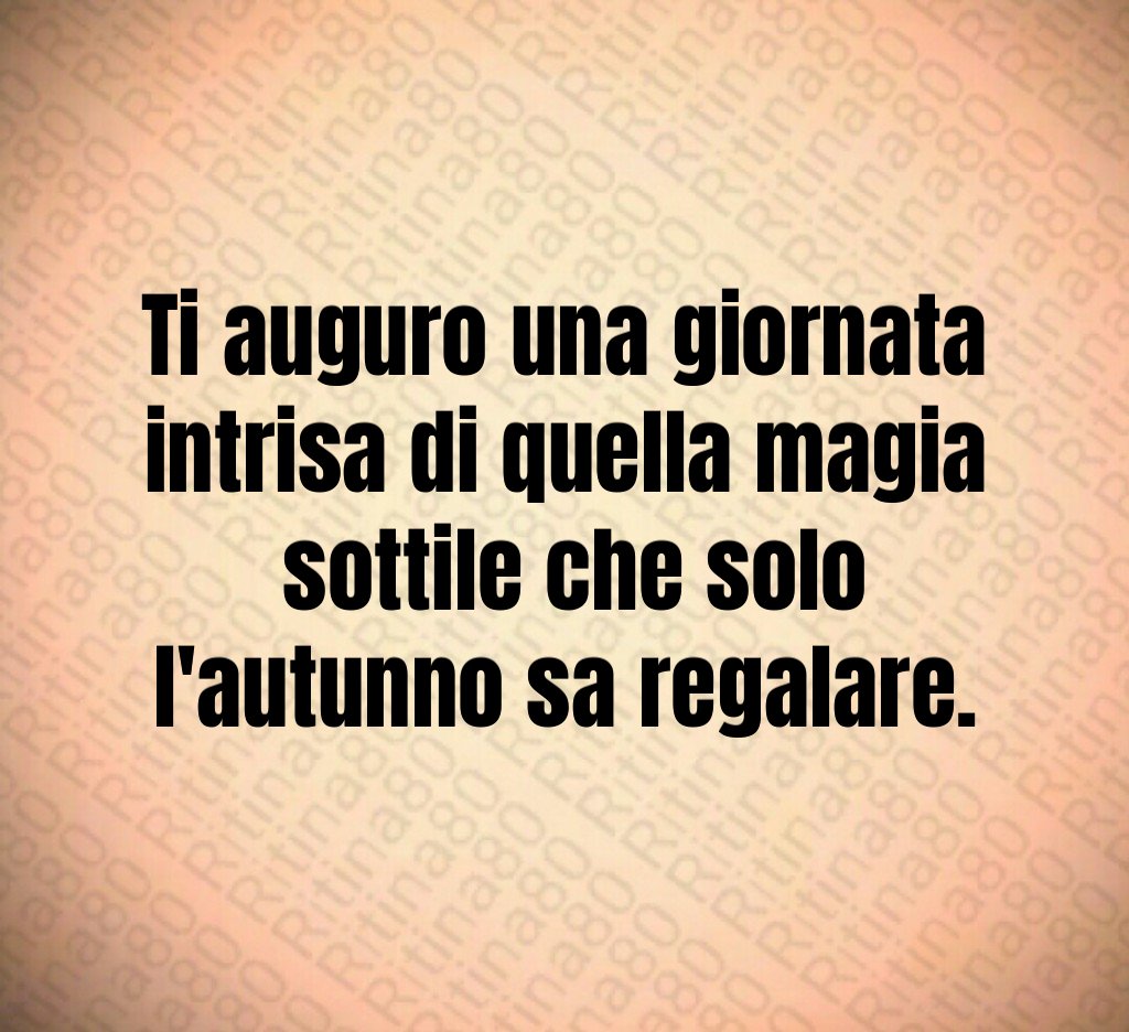 Ti auguro una giornata intrisa di quella magia
sottile che solo l'autunno sa regalare. Ti auguro una giornata intrisa di quella magia
sottile che solo l'autunno sa regalare.