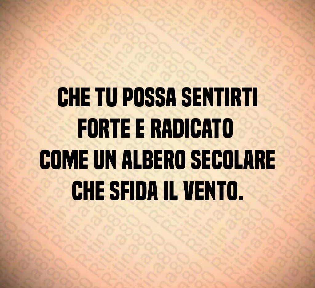 Che tu possa sentirti forte e radicato
come un albero secolare che sfida il vento. Che tu possa sentirti forte e radicato
come un albero secolare che sfida il vento.