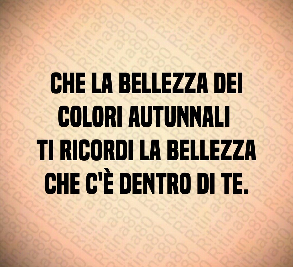 Che la bellezza dei colori autunnali
ti ricordi la bellezza che c'è dentro di te. Che la bellezza dei colori autunnali
ti ricordi la bellezza che c'è dentro di te.