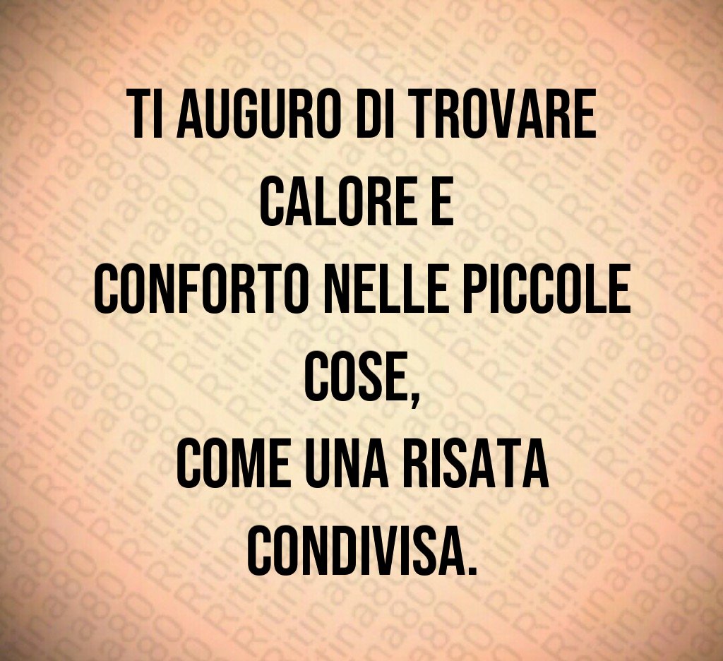 Ti auguro di trovare calore e
conforto nelle piccole cose,
come una risata condivisa. Ti auguro di trovare calore e
conforto nelle piccole cose,
come una risata condivisa.