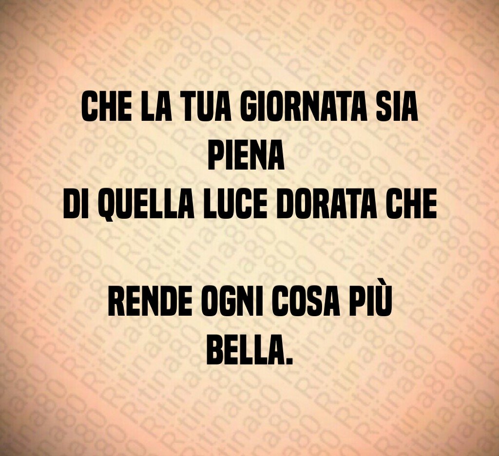 Che la tua giornata sia piena
di quella luce dorata che
rende ogni cosa più bella. Che la tua giornata sia piena
di quella luce dorata che
rende ogni cosa più bella.