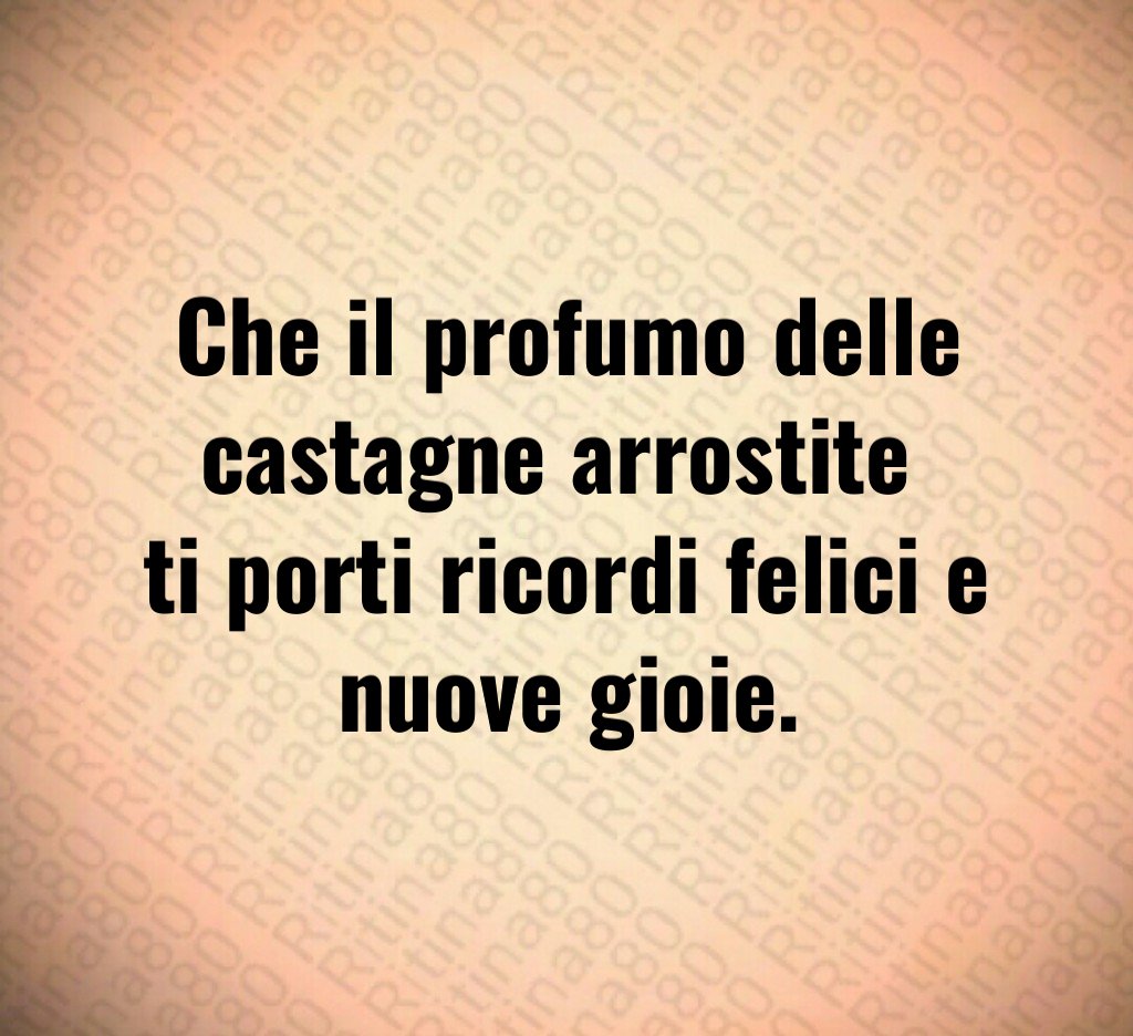 Che il profumo delle castagne arrostite
ti porti ricordi felici e nuove gioie. Che il profumo delle castagne arrostite
ti porti ricordi felici e nuove gioie.
